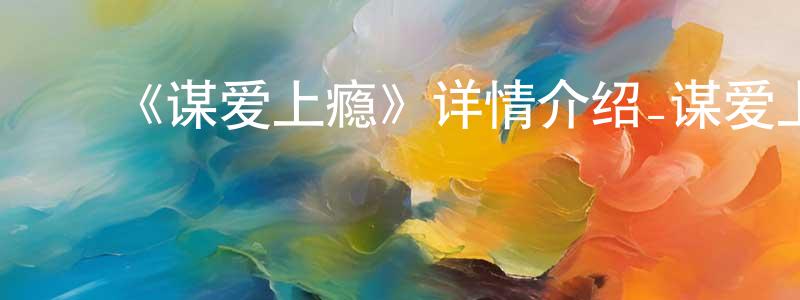 ﻿陈丽和的网络影视资源,﻿《谋爱上瘾》详情介绍_谋爱上瘾已完结在线观看_谋爱上瘾迅雷下载_国漫
